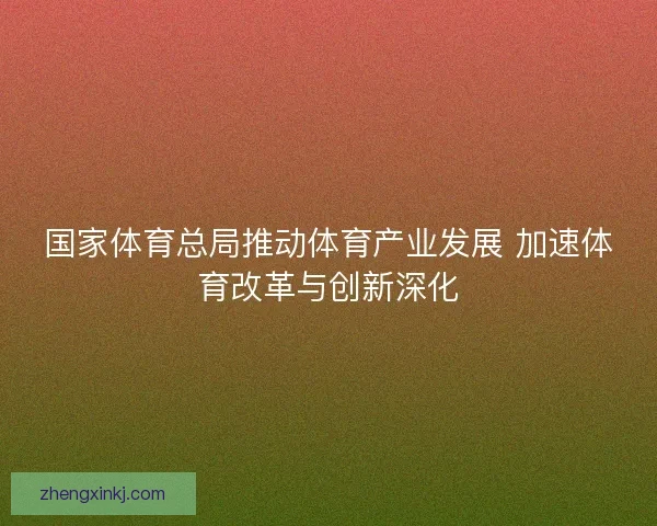 国家体育总局推动体育产业发展 加速体育改革与创新深化