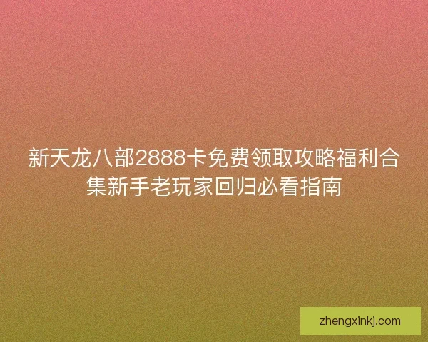 新天龙八部2888卡免费领取攻略福利合集新手老玩家回归必看指南