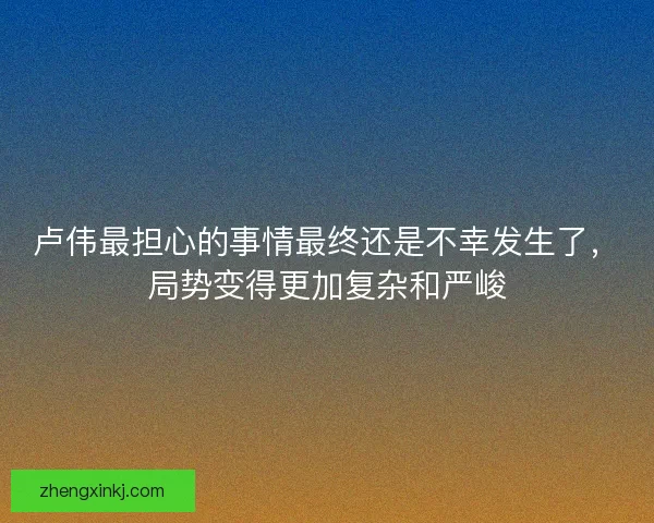 卢伟最担心的事情最终还是不幸发生了，局势变得更加复杂和严峻