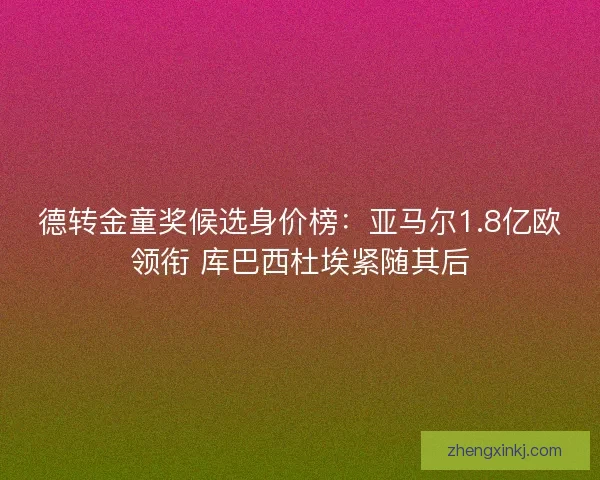 德转金童奖候选身价榜：亚马尔1.8亿欧领衔 库巴西杜埃紧随其后