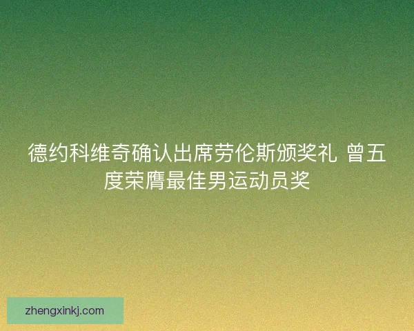 德约科维奇确认出席劳伦斯颁奖礼 曾五度荣膺最佳男运动员奖
