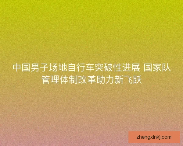中国男子场地自行车突破性进展 国家队管理体制改革助力新飞跃